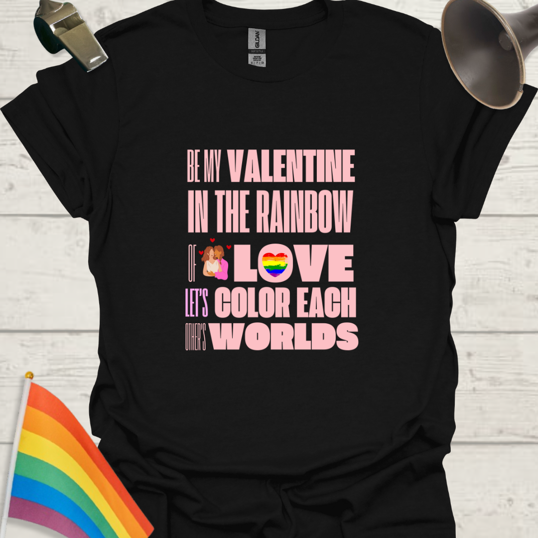 LGBT Love T-Shirt - Be My Valentine in the Rainbow of Love. Let's color each other's worlds, Lesbian